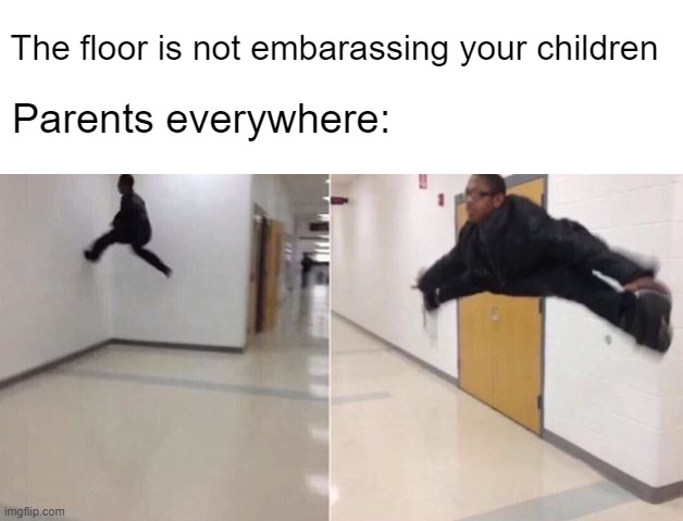 ? this was painful to experience, and still is | The floor is not embarassing your children; Parents everywhere: | image tagged in the floor is | made w/ Imgflip meme maker
