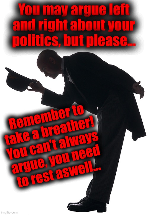 Arguing goes nowhere at times, then step outside and feel nature! | You may argue left and right about your politics, but please... Remember to take a breather!
You can’t always argue, you need to rest aswell... | image tagged in polite bow,politics,go on,rest and breath,you are worth it | made w/ Imgflip meme maker