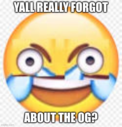 Crazy Laugh | YALL REALLY FORGOT ABOUT THE OG? | image tagged in crazy laugh | made w/ Imgflip meme maker