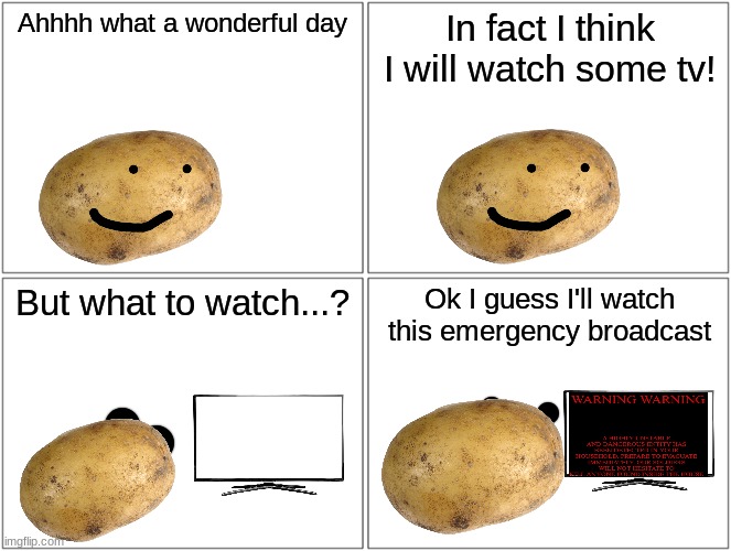 Part 1 | Ahhhh what a wonderful day; In fact I think I will watch some tv! But what to watch...? Ok I guess I'll watch this emergency broadcast | image tagged in memes,blank comic panel 2x2 | made w/ Imgflip meme maker