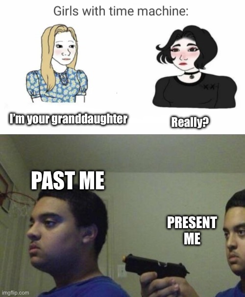 Anyone else? | Really? I’m your granddaughter; PAST ME; PRESENT ME | image tagged in time machine,guy shoots himself | made w/ Imgflip meme maker