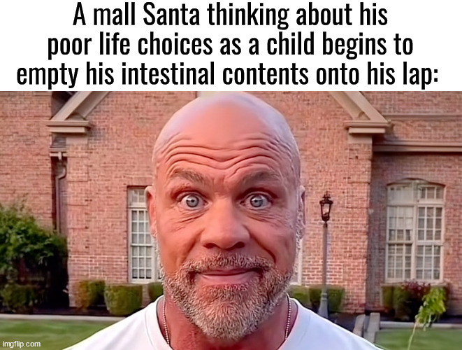 diarrhea | A mall Santa thinking about his poor life choices as a child begins to empty his intestinal contents onto his lap: | image tagged in kurt angle stare | made w/ Imgflip meme maker