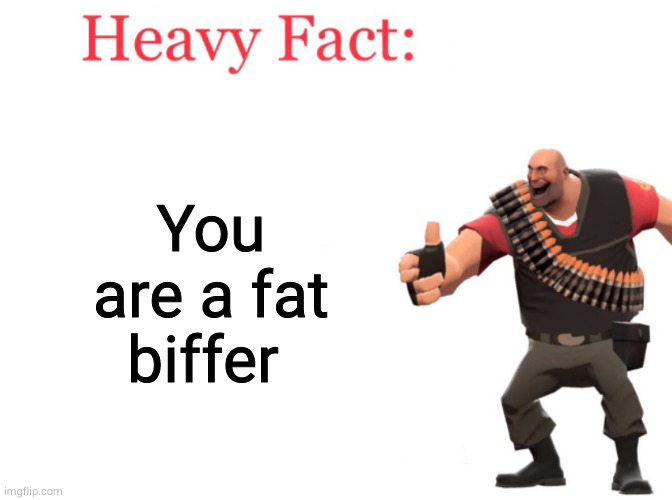 Heavy fact | You are a fat biffer | image tagged in heavy fact | made w/ Imgflip meme maker