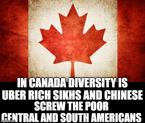 Oh Canada | IN CANADA DIVERSITY IS UBER RICH SIKHS AND CHINESE; SCREW THE POOR CENTRAL AND SOUTH AMERICANS | image tagged in canada | made w/ Imgflip meme maker