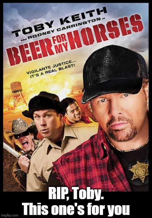 Beer For My Horses | RIP, Toby.
This one's for you | image tagged in toby keith,beer for my horses,beer,cold beer here,country music,craft beer | made w/ Imgflip meme maker