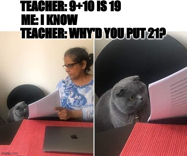 First meme in a while | TEACHER: 9+10 IS 19                             
ME: I KNOW                                                
TEACHER: WHY'D YOU PUT 21? | image tagged in woman showing paper to cat | made w/ Imgflip meme maker