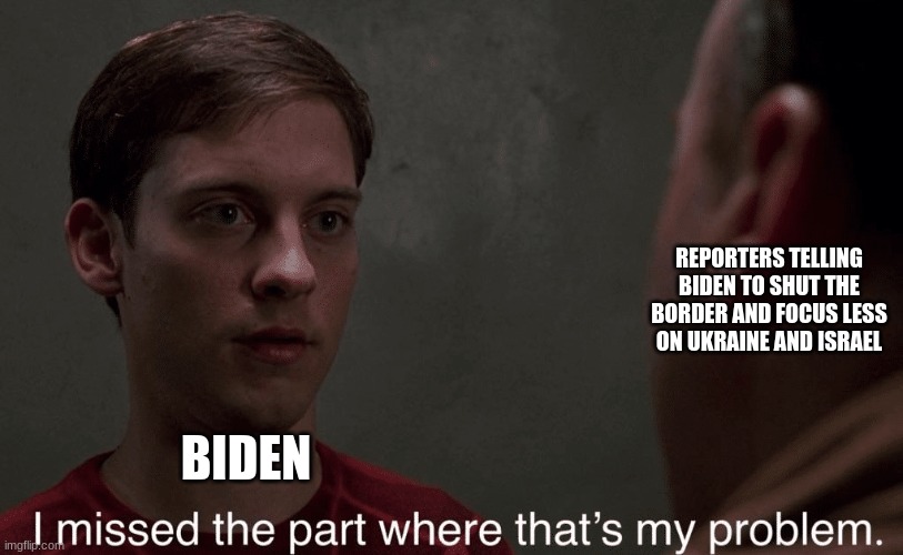 fr | REPORTERS TELLING BIDEN TO SHUT THE BORDER AND FOCUS LESS ON UKRAINE AND ISRAEL; BIDEN | image tagged in peter parker | made w/ Imgflip meme maker