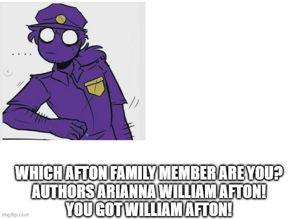 YES | WHICH AFTON FAMILY MEMBER ARE YOU?
AUTHORS ARIANNA WILLIAM AFTON!
YOU GOT WILLIAM AFTON! | image tagged in i am speed | made w/ Imgflip meme maker