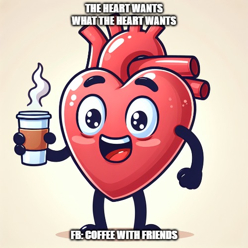 My heart wants coffee | THE HEART WANTS WHAT THE HEART WANTS; FB: COFFEE WITH FRIENDS | image tagged in valentine's day,coffee | made w/ Imgflip meme maker