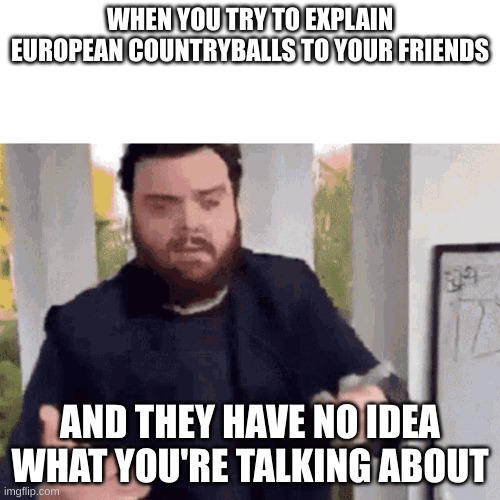fast guy explaining | WHEN YOU TRY TO EXPLAIN EUROPEAN COUNTRYBALLS TO YOUR FRIENDS; AND THEY HAVE NO IDEA WHAT YOU'RE TALKING ABOUT | image tagged in fast guy explaining | made w/ Imgflip meme maker