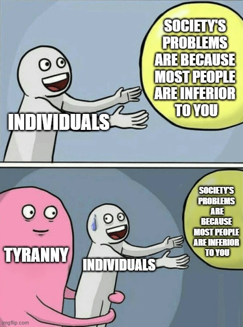 Anti-Humanism Brings Authoritarianism | SOCIETY'S 
PROBLEMS 
ARE BECAUSE 
MOST PEOPLE 
ARE INFERIOR 
TO YOU; INDIVIDUALS; SOCIETY'S 
PROBLEMS 
ARE BECAUSE 
MOST PEOPLE 
ARE INFERIOR 
TO YOU; TYRANNY; INDIVIDUALS | image tagged in government,socialism,tyranny,communism,democrats,climate change | made w/ Imgflip meme maker