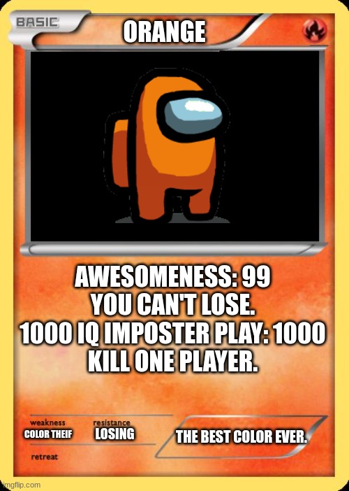 the colors of among us: part one. | ORANGE; AWESOMENESS: 99
YOU CAN'T LOSE.
1000 IQ IMPOSTER PLAY: 1000
KILL ONE PLAYER. THE BEST COLOR EVER. COLOR THEIF; LOSING | image tagged in blank pokemon card | made w/ Imgflip meme maker