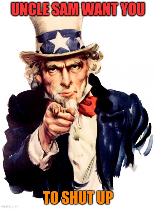 Uncle Sam | UNCLE SAM WANT YOU; TO SHUT UP | image tagged in memes,uncle sam | made w/ Imgflip meme maker