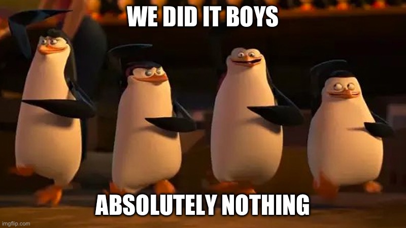 we did it boys | WE DID IT BOYS; ABSOLUTELY NOTHING | image tagged in we did it boys | made w/ Imgflip meme maker