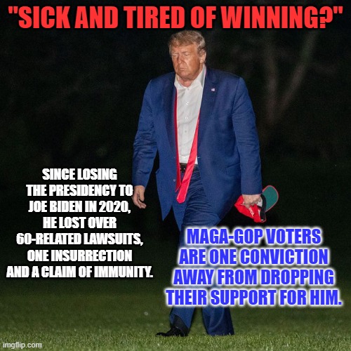 Avoid the Mid-Year Rush.  Dump Trump! Now! | "SICK AND TIRED OF WINNING?"; SINCE LOSING THE PRESIDENCY TO JOE BIDEN IN 2020, HE LOST OVER 60-RELATED LAWSUITS, ONE INSURRECTION AND A CLAIM OF IMMUNITY. MAGA-GOP VOTERS ARE ONE CONVICTION AWAY FROM DROPPING THEIR SUPPORT FOR HIM. | image tagged in politics | made w/ Imgflip meme maker