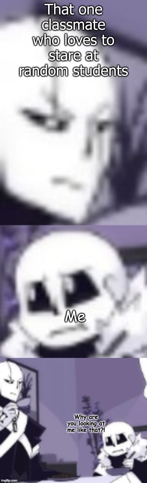 Staring always makes me feel uncomfortable | That one classmate who loves to stare at random students; Me; Why are you looking at me like that?! | image tagged in cross and x gaster looking at eachother | made w/ Imgflip meme maker