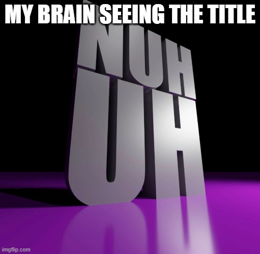 nuh uh 3d | MY BRAIN SEEING THE TITLE | image tagged in nuh uh 3d | made w/ Imgflip meme maker