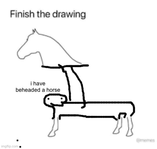 Finish the drawing | i have beheaded a horse | image tagged in finish the drawing | made w/ Imgflip meme maker
