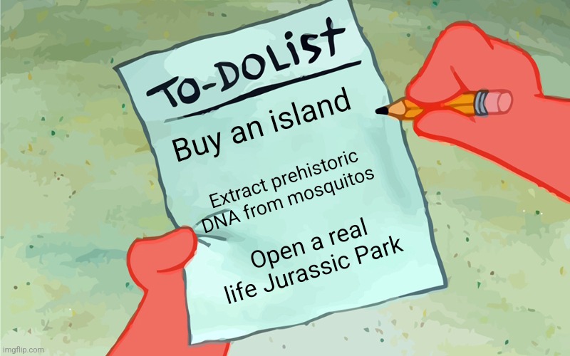 A real life Jurassic Park | Buy an island; Extract prehistoric DNA from mosquitos; Open a real life Jurassic Park | image tagged in patrick to do list actually blank,jurassic park,jpfan102504 | made w/ Imgflip meme maker
