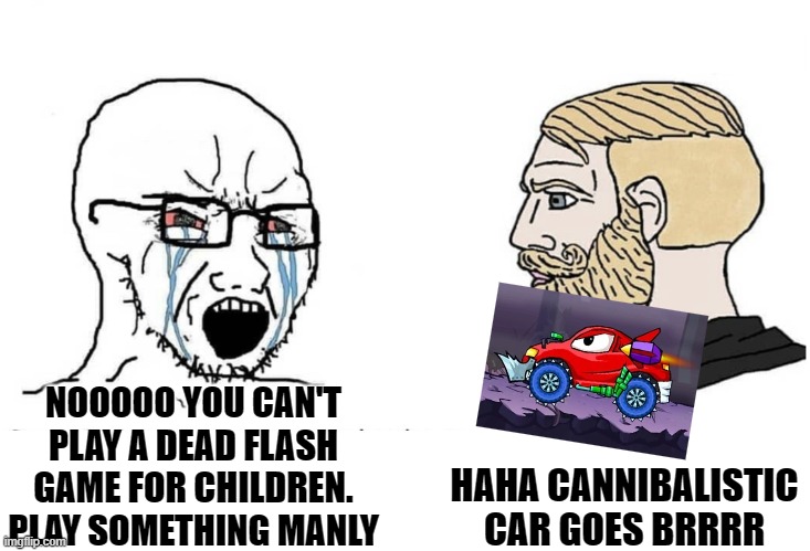 Chad Car Eats Car enjoyer | HAHA CANNIBALISTIC CAR GOES BRRRR; NOOOOO YOU CAN'T PLAY A DEAD FLASH GAME FOR CHILDREN. PLAY SOMETHING MANLY | image tagged in soyboy vs yes chad,gaming,memes,car,flash,games | made w/ Imgflip meme maker