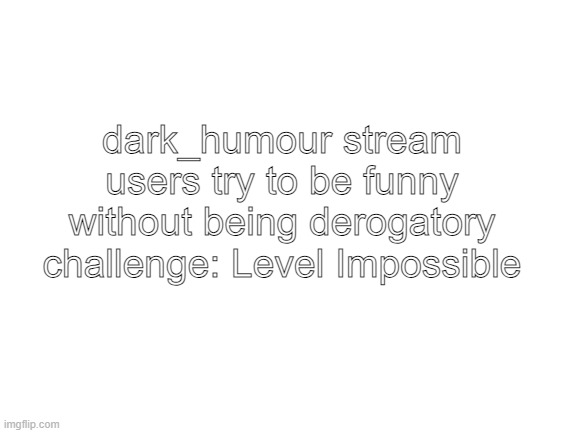a lot of these just arent funny for fucks sake | dark_humour stream users try to be funny without being derogatory challenge: Level Impossible | image tagged in blank white template | made w/ Imgflip meme maker