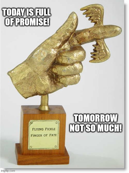Flying Fickle Finger of Fate Award | TODAY IS FULL
 OF PROMISE! TOMORROW NOT SO MUCH! | image tagged in flying fickle finger of fate award | made w/ Imgflip meme maker