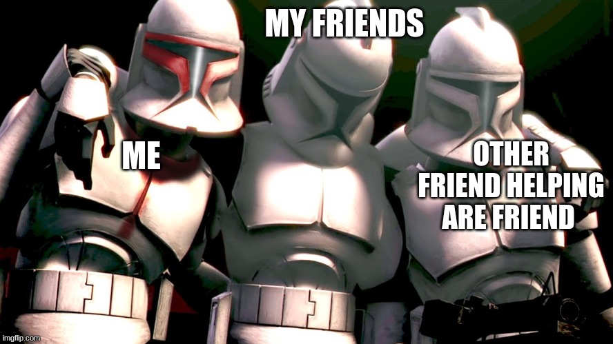clone troopers | MY FRIENDS; OTHER FRIEND HELPING ARE FRIEND; ME | image tagged in clone troopers | made w/ Imgflip meme maker