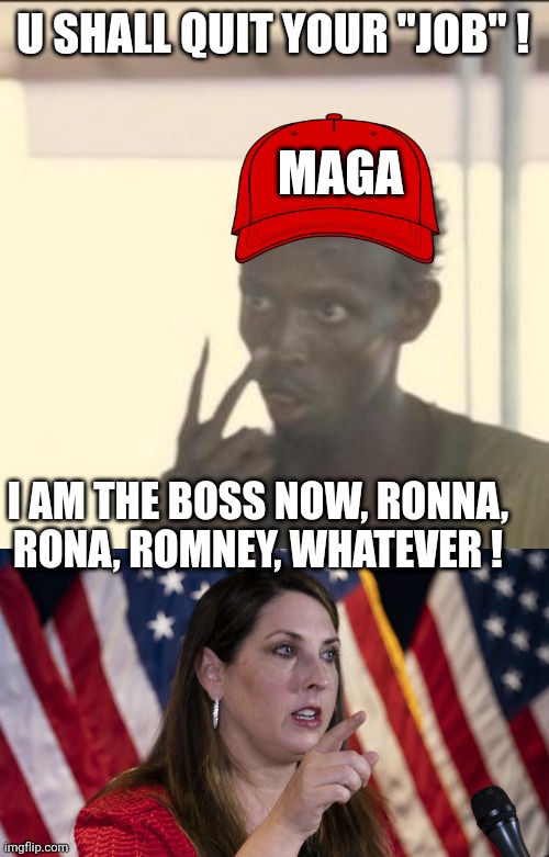 U SHALL QUIT YOUR "JOB" ! MAGA; I AM THE BOSS NOW, RONNA, RONA, ROMNEY, WHATEVER ! | image tagged in memes | made w/ Imgflip meme maker