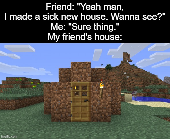 what a sad house | Friend: "Yeah man, I made a sick new house. Wanna see?"
Me: "Sure thing."
My friend's house: | image tagged in minecraft,dirt house,dirt,sad | made w/ Imgflip meme maker