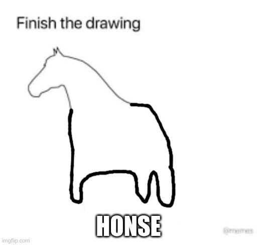 honse | HONSE | image tagged in finish the drawing | made w/ Imgflip meme maker