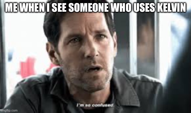 I'm so confused | ME WHEN I SEE SOMEONE WHO USES KELVIN | image tagged in i'm so confused | made w/ Imgflip meme maker