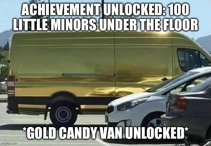 Gold Delivery Van | ACHIEVEMENT UNLOCKED: 100 LITTLE MINORS UNDER THE FLOOR *GOLD CANDY VAN UNLOCKED* | image tagged in gold delivery van | made w/ Imgflip meme maker