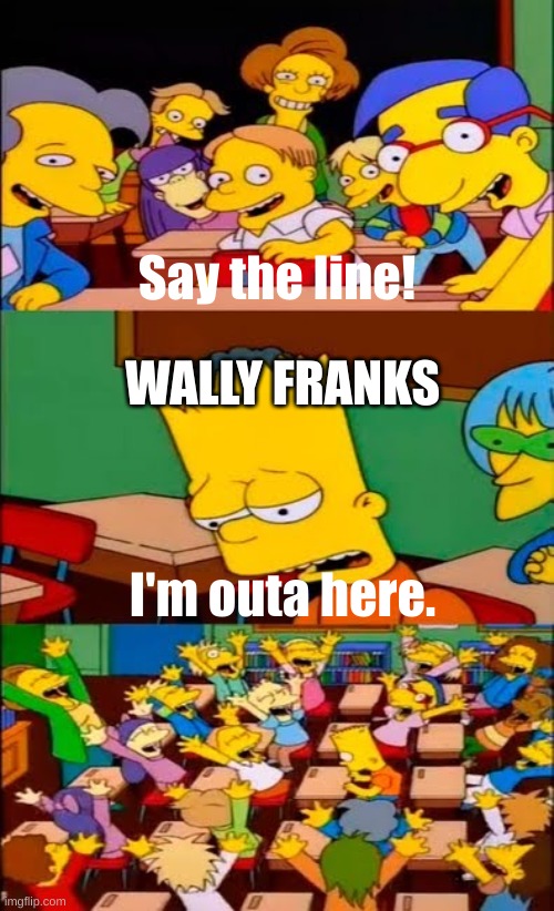 say the line bart! simpsons | Say the line! WALLY FRANKS; I'm outa here. | image tagged in say the line bart simpsons,bendy and the ink machine | made w/ Imgflip meme maker