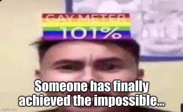 101% Gay | Someone has finally achieved the impossible... | image tagged in memes,fresh memes | made w/ Imgflip meme maker