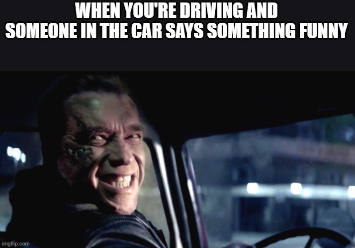 When You're Driving And Someone In The Car Says Something Funny | WHEN YOU'RE DRIVING AND SOMEONE IN THE CAR SAYS SOMETHING FUNNY | image tagged in driving,car,arnold schwarzenegger,terminator arnold schwarzenegger,funny,memes | made w/ Imgflip meme maker