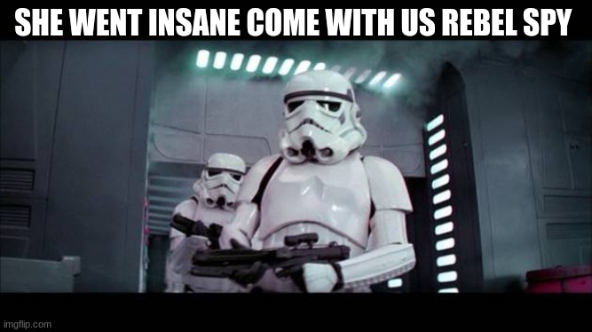 stormtroopers | SHE WENT INSANE COME WITH US REBEL SPY | image tagged in stormtroopers | made w/ Imgflip meme maker