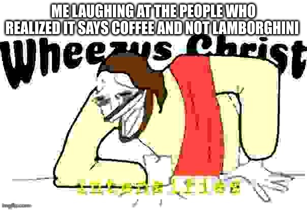 Wheezus christ (intensifies) deep fried | ME LAUGHING AT THE PEOPLE WHO REALIZED IT SAYS COFFEE AND NOT LAMBORGHINI | image tagged in wheezus christ intensifies deep fried | made w/ Imgflip meme maker