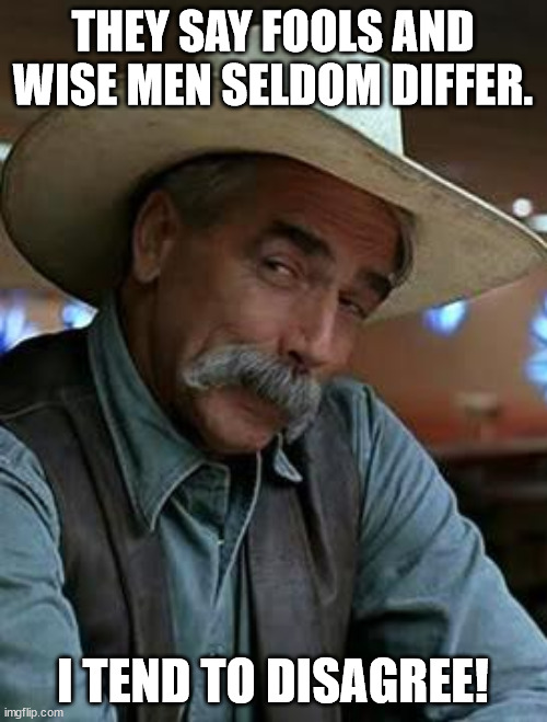 Sam Elliott | THEY SAY FOOLS AND WISE MEN SELDOM DIFFER. I TEND TO DISAGREE! | image tagged in sam elliott | made w/ Imgflip meme maker