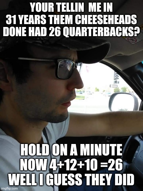 Ran Man | YOUR TELLIN  ME IN 31 YEARS THEM CHEESEHEADS DONE HAD 26 QUARTERBACKS? HOLD ON A MINUTE NOW 4+12+10 =26 WELL I GUESS THEY DID | image tagged in funny memes | made w/ Imgflip meme maker
