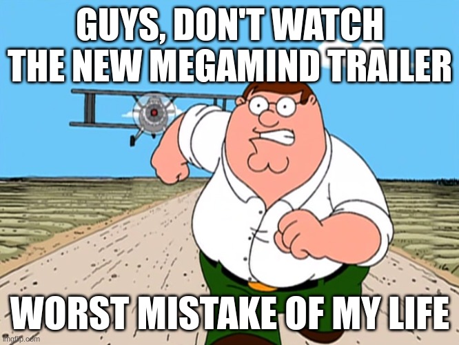 title here | GUYS, DON'T WATCH THE NEW MEGAMIND TRAILER; WORST MISTAKE OF MY LIFE | image tagged in peter griffin running away | made w/ Imgflip meme maker