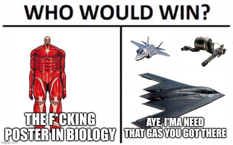 Where's the gas!? | THE F*CKING POSTER IN BIOLOGY; AYE, I'MA NEED THAT GAS YOU GOT THERE | image tagged in memes,who would win,united states,aot | made w/ Imgflip meme maker