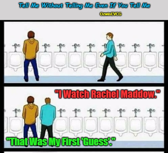 Tell Me Without Telling Me Even If You Tell Me | Tell Me Without Telling Me Even If You Tell Me; OzwinEVCG; "I Watch Rachel Maddow."; "That Was My First 'Guess'." | image tagged in corporate media,political comedy,state media,urinal guy,msm lies,those awkward moments | made w/ Imgflip meme maker
