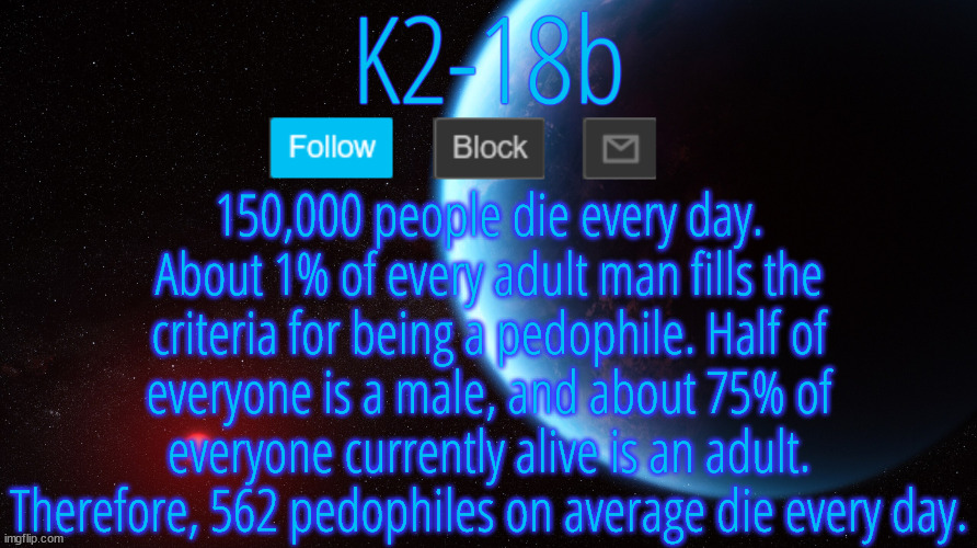 I did the math | 150,000 people die every day. About 1% of every adult man fills the criteria for being a pedophile. Half of everyone is a male, and about 75% of everyone currently alive is an adult. Therefore, 562 pedophiles on average die every day. | image tagged in silver announcement template 5 0 | made w/ Imgflip meme maker