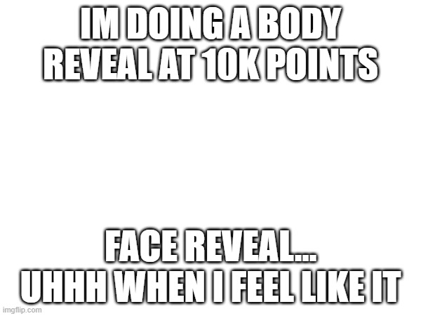 no | IM DOING A BODY REVEAL AT 10K POINTS; FACE REVEAL... UHHH WHEN I FEEL LIKE IT | image tagged in jevil | made w/ Imgflip meme maker