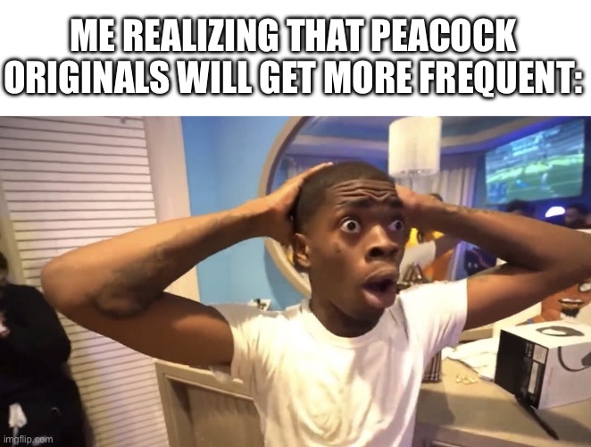 GYATT | ME REALIZING THAT PEACOCK ORIGINALS WILL GET MORE FREQUENT: | image tagged in gyatt | made w/ Imgflip meme maker