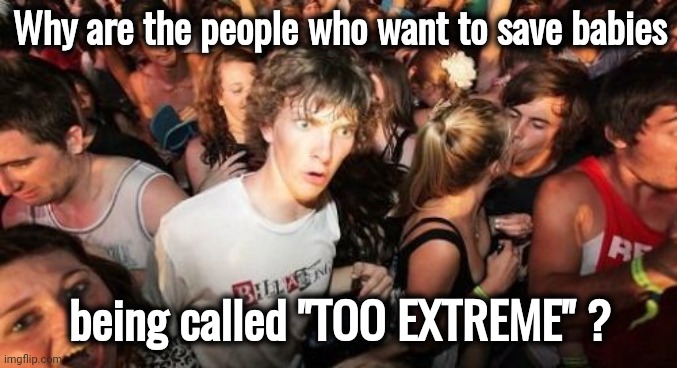 Bizzarro World | Why are the people who want to save babies; being called "TOO EXTREME" ? | image tagged in memes,sudden clarity clarence,baby killers,campaigning,extreme,bloody terrible | made w/ Imgflip meme maker