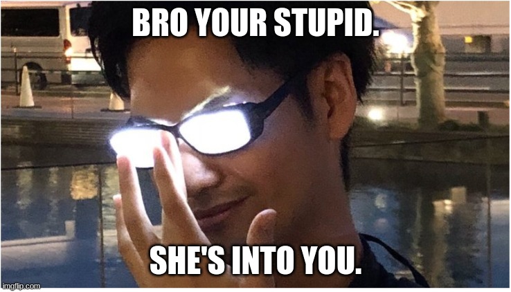 Guy with glowing glasses | BRO YOUR STUPID. SHE'S INTO YOU. | image tagged in guy with glowing glasses | made w/ Imgflip meme maker