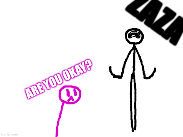 bob got into the zaza | ZAZA; ARE YOU OKAY? | made w/ Imgflip meme maker
