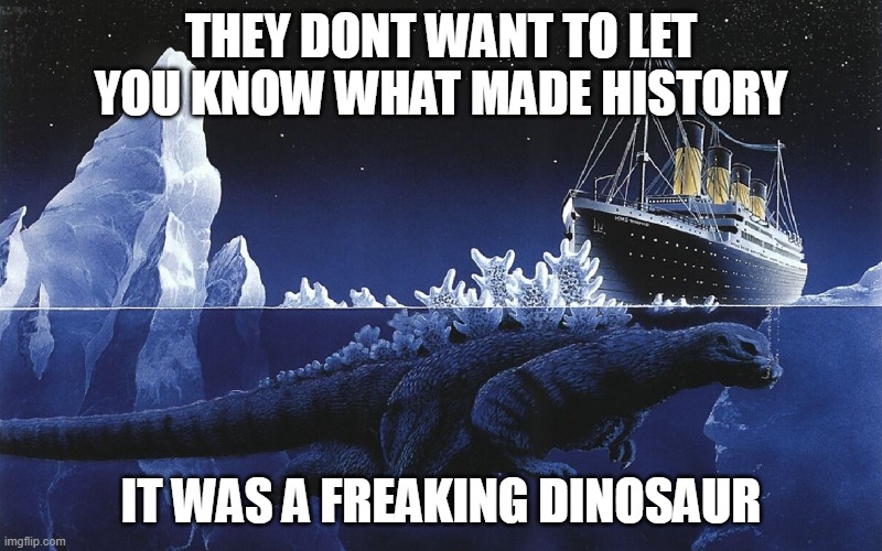 they dont want you to know. | THEY DONT WANT TO LET YOU KNOW WHAT MADE HISTORY; IT WAS A FREAKING DINOSAUR | image tagged in godzilla sinking the titanic | made w/ Imgflip meme maker