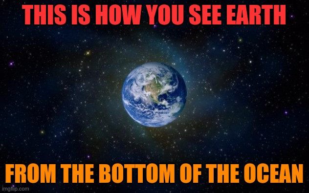 planet earth from space | THIS IS HOW YOU SEE EARTH; FROM THE BOTTOM OF THE OCEAN | image tagged in planet earth from space | made w/ Imgflip meme maker